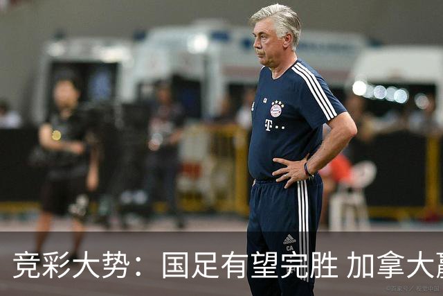 竞彩大势：国足有望完胜 加拿大赢球可期