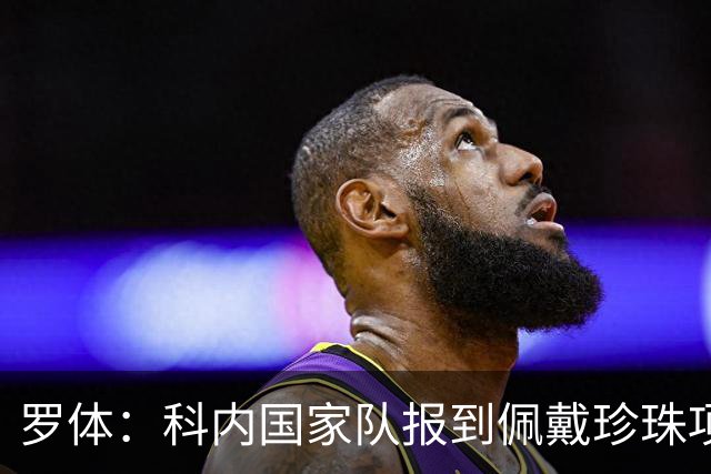 罗体：科内国家队报到佩戴珍珠项链，时尚穿搭引发关注和热议